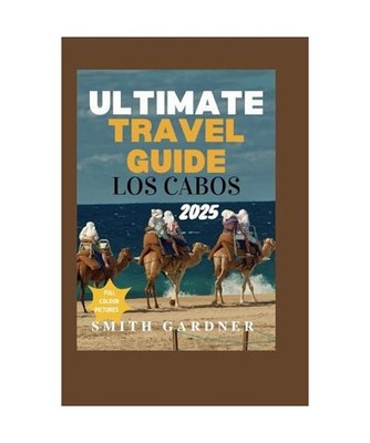 Ultimate Travel Guide Los Cabos 2025.: Top Attractions, Local Secrets and Itiner