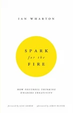 Spark for the Fire: How youthful thinking unlocks creativity by Ian Wharton The