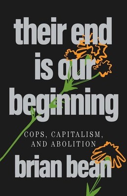 Their End Is Our Beginning: Cops, Capitalism, and Abolition by Charlie Aleck Har