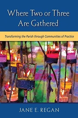WHERE TWO OR THREE ARE GATHERED: TRANSFORMING THE PARISH By Jane E. Regan *NEW*