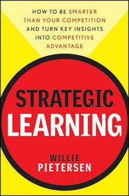 Strategic Learning: How to Be Smarter Than Your Competition and Turn Key Insight