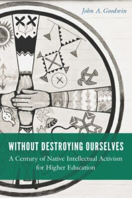 Without Destroying Ourselves : A Century of Native Intellectual Activism for ...