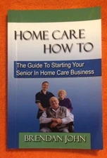 HOME CARE HOW TO: The Guide To Starting Your Senior In Home Care Business SIGNED