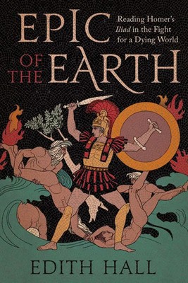Epic of the Earth | Reading Homer's Iliad in the Fight for a Dying World | Hall
