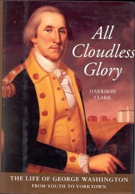ALL CLOUDLESS GLORY: THE LIFE OF GEORGE WASHINGTON, VOLUME By Harrison E. Clark