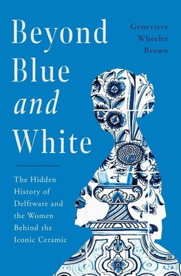 Beyond Blue and White: The Hidden History of Delftware and the Women Behind the