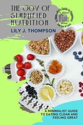 The Joy of Simplified Nutrition: A Minimalist Guide to Eating Clean and Feeling