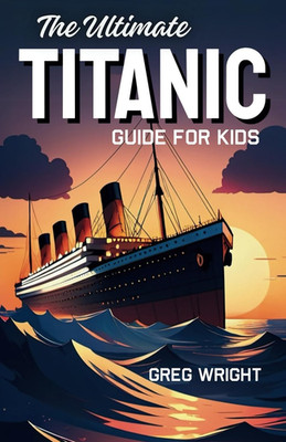 The Ultimate Titanic Guide for Kids: An Epic Voyage Through the Titanic s Rise a