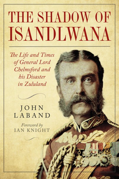 IN THE SHADOW OF ISANDLWANA The Life and Times of General Lord Chelmsford an...