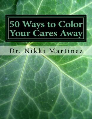50 Ways To Color Your Cares Away: Adult Coloring Book For Mental, Emotional...