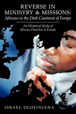 Reverse in Ministry and Missions: Africans in the Dark Continent of Europe: A...