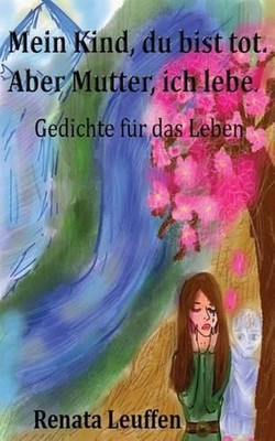 Mein Kind, du bist tot.Aber Mutter, ich lebe.: Gedichte f?r das Leben by Renata