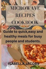 Microwave Recipes Cookbook: Guide to quick, easy and healthy meals for busy peop