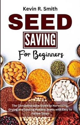 Seed Saving For Beginners: The Comprehensive Guide to Harvesting, Drying and Sto