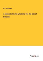 A Manual Of Latin Grammar For The Use Of Schools E. A. Andrews Taschenbuch 2023
