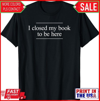 I Closed My Book To Be Here Funny Booklover Unisex T-Shirt