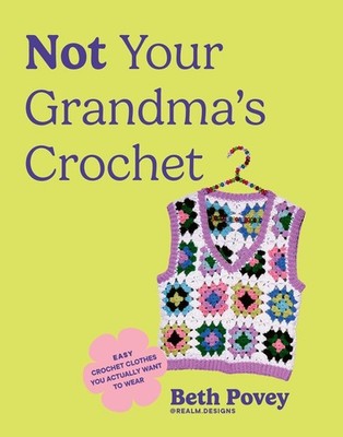 Not Your Grandma's Crochet: Easy Crochet Clothes You Actually Want to Wear by Be