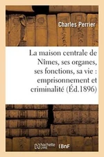 La maison centrale de Nimes, ses organes, ses fonctions, sa vie : emprisonnem-,