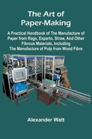 The Art Of Paper-Making; A Practical Handbook Of The Manufacture Of Paper...