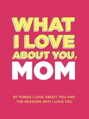 What I Love About You, Mom: 30 Things I Love About You and the Reasons Why I...