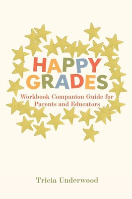 Happy Grades Workbook Companion Guide for Parents and Educators Tricia Underwood
