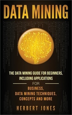Data Mining: The Data Mining Guide for Beginners, Including Applications for Bus