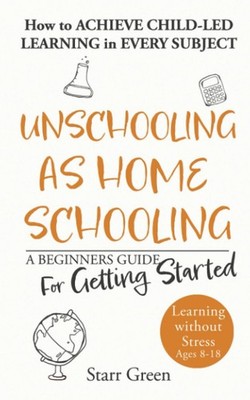 Unschooling as Homeschooling: A Beginners Guide for Getting Started (Better ...