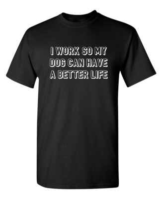 I Work So My Dog Can Have a Better Life Humor Graphic Novelty Funny T Shirt
