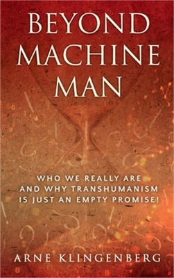 Beyond Machine Man: Who we really are and why Transhumanism is just an empty pro