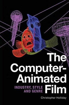 The Computer-Animated Film: Industry, Style and Genre by Christopher Holliday