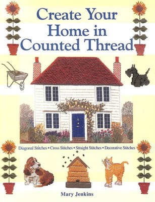 Create Your Home in Counted Thread: Diagonal Stitches, Cross Stitches, Straigh..