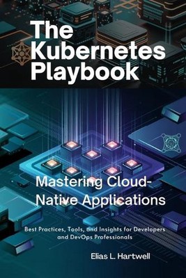 The Kubernetes Playbook: Mastering Cloud-Native Applications: Best Practices, To