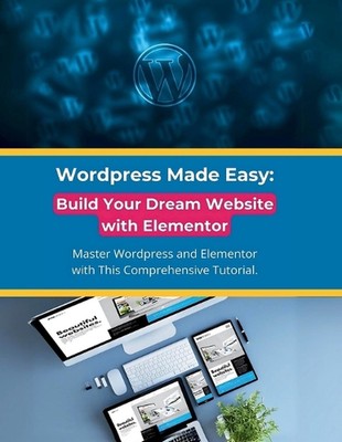 Wordpress Made Easy: Build Your Dream Website with Elementor: Master Wordpress a