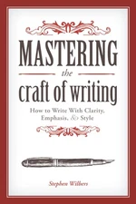 Mastering the Craft of Writing: How to Write With Clarity, Emphasis, and Sty...