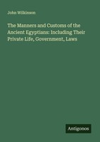 The Manners And Customs Of The Ancient Egyptians: Including Their Private Life,
