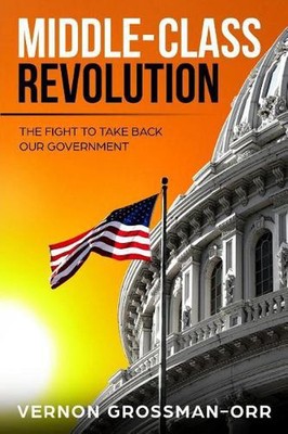Middle-Class Revolution: The Fight to Take Back Our Government by Vernon Grossma