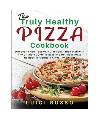 The Truly Healthy Pizza Cookbook: Discover a New Take on a Classical Italian Dis