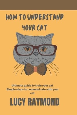 How to Understand Your Cat: Ultimate guide to train your cat by Lucy Raymond Pap