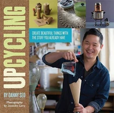 Upcycling: Create Beautiful Things with the Stuff You Already Have by Seo, Danny
