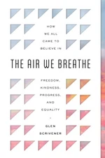 The Air We Breathe: How We All Came To Believe In Freedom, Kindness, Progre...