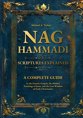 Nag Hammadi Scriptures Explained: A Complete Guide to the Gnostic Gospels, the H