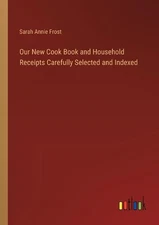 Our New Cook Book and Household Receipts Carefully Selected and Indexed by Sarah
