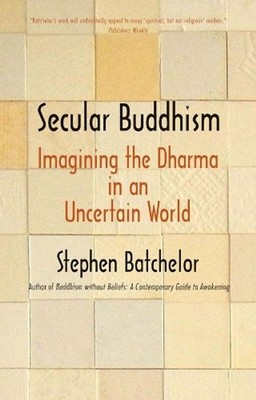 Secular Buddhism: Imagining the Dharma in an Uncertain World by Stephen Batchelo