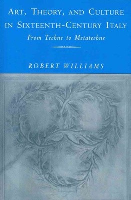 Art, Theory, and Culture in Sixteenth-Century Italy : From Techne to Metatech...