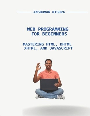 Web Programming for Beginners: Mastering HTML, DHTML, XHTML, and JavaScript by A