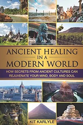 Ancient Healing in a Modern World: How Secrets from Ancient Cultures Can Rejuven