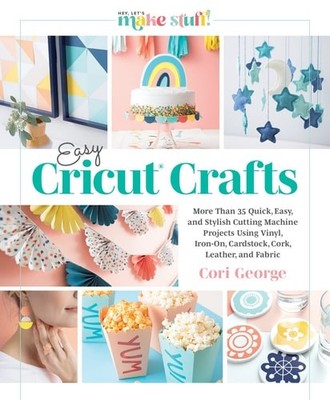 Easy Cricut  Crafts: More Than 35 Quick, Easy, and Stylish Cutting Machine Proje