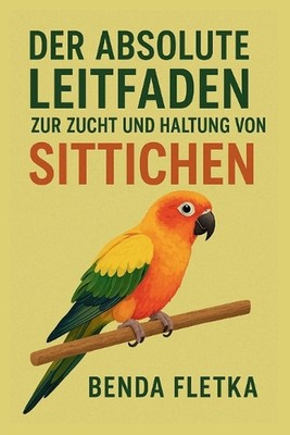 Der absolute Leitfaden zur Zucht und Haltung von Sittichen by Benda Fletka (Germ