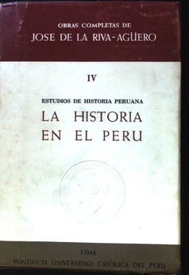 La Historia en el Peru; Obras Completas de Jose de la Riva-Aguero; 4; Estudios d