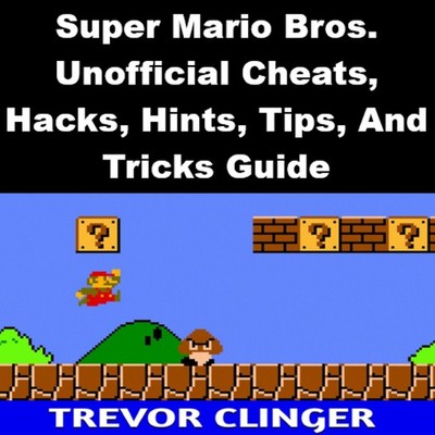 Super Mario Bros. Unofficial Cheats, Hacks, Hints, Tips, And Tricks Guide
